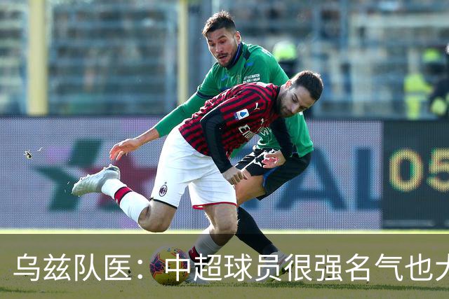 乌兹队医：中超球员很强名气也大；不解卡帅为何在意大利不受认可