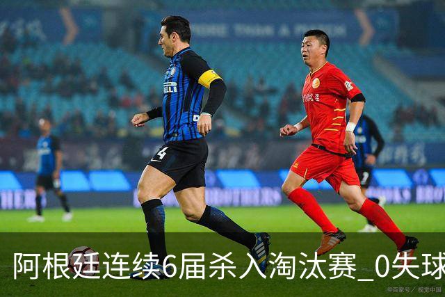 阿根廷连续6届杀入淘汰赛 0失球+2014后首次2连胜开局
