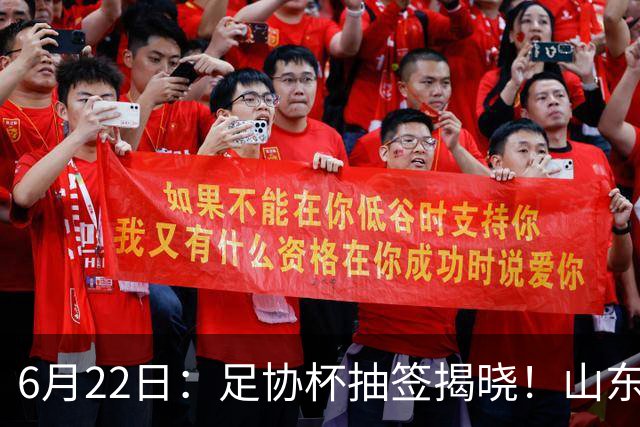 6月22日：足协杯抽签揭晓！山东泰山能否靠“神签”避开海港申花，逆袭卫冕？